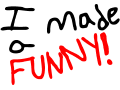I MADE A FUNNY!!!